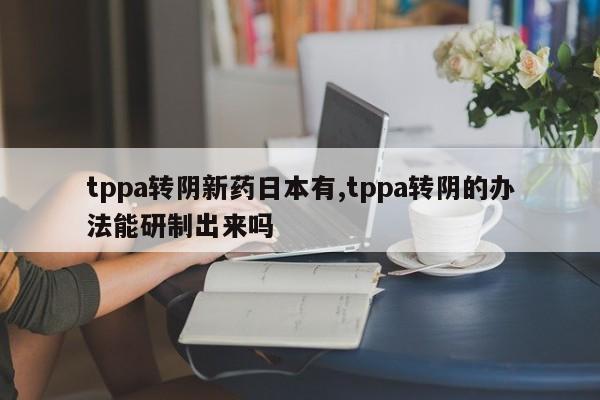 tppa转阴新药日本有,tppa转阴的办法能研制出来吗