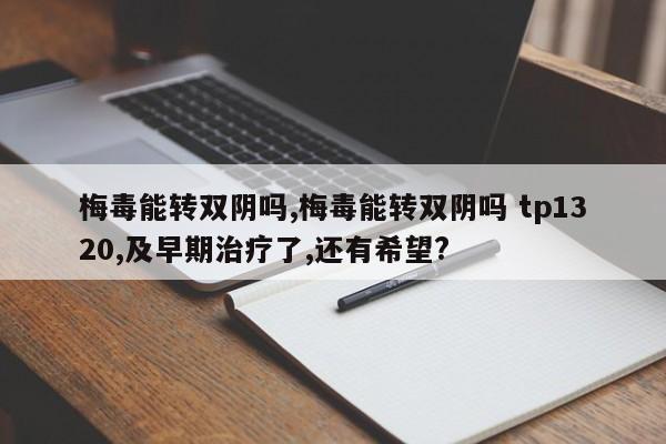 梅毒能转双阴吗,梅毒能转双阴吗 tp1320,及早期治疗了,还有希望?