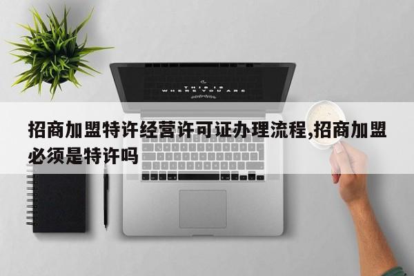招商加盟特许经营许可证办理流程,招商加盟必须是特许吗